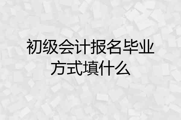 初级会计报名毕业方式填什么