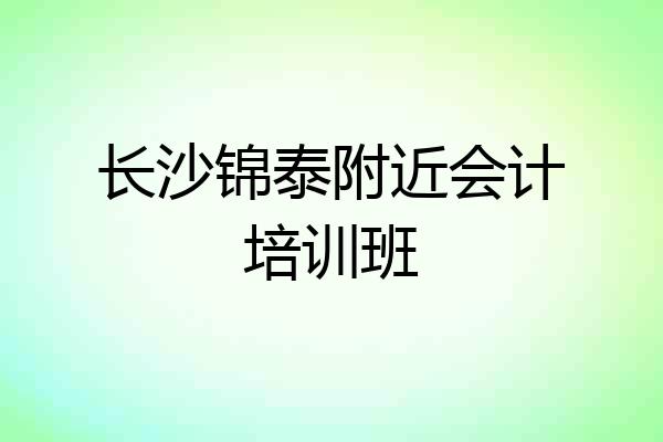 长沙锦泰附近会计培训班