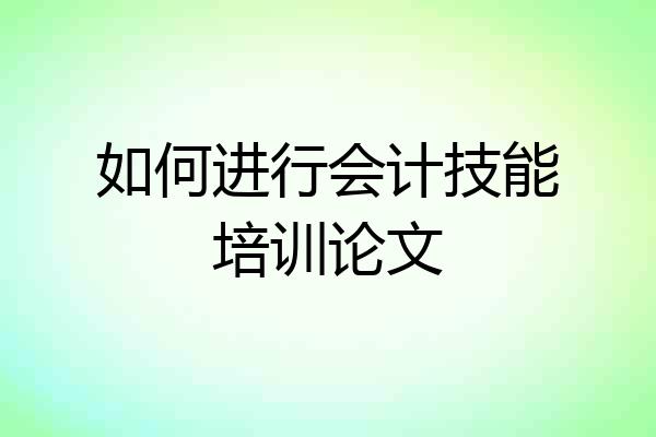 如何进行会计技能培训论文