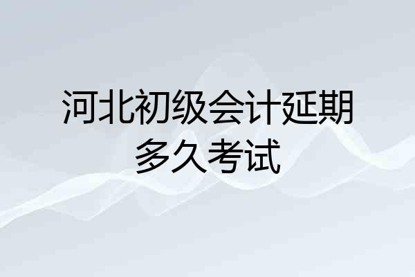 河北初级会计延期多久考试