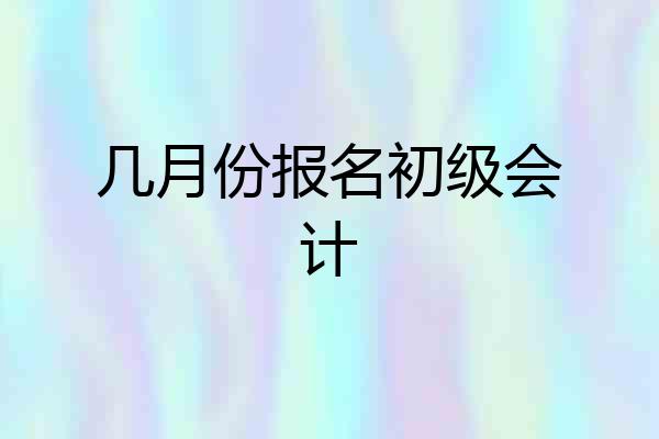 几月份报名初级会计