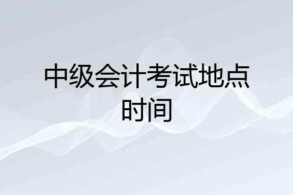 中级会计考试地点时间