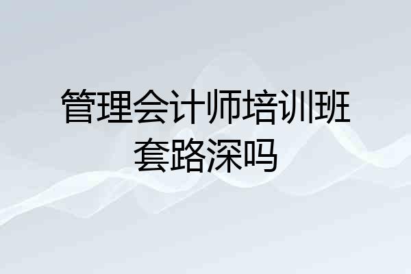 管理会计师培训班套路深吗