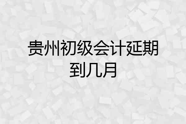 贵州初级会计延期到几月