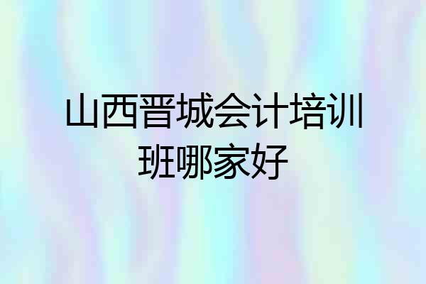 山西晋城会计培训班哪家好