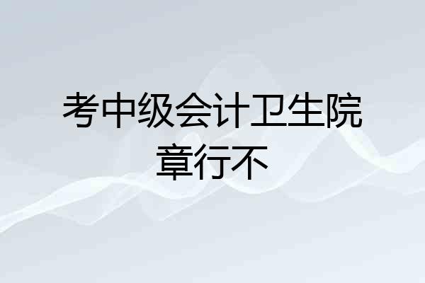 考中级会计卫生院章行不