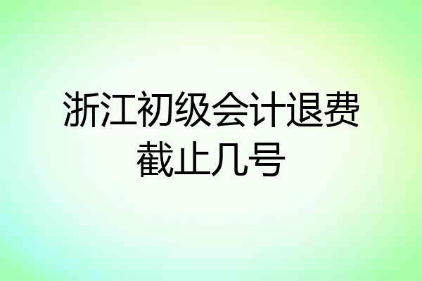 浙江初级会计退费截止几号