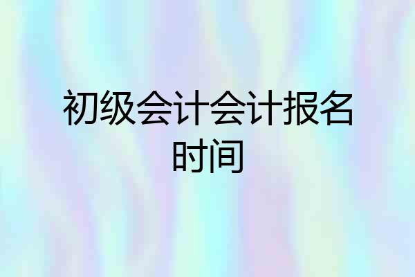 初级会计会计报名时间