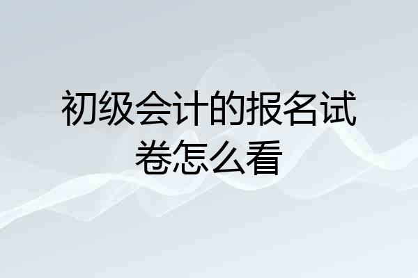 初级会计的报名试卷怎么看