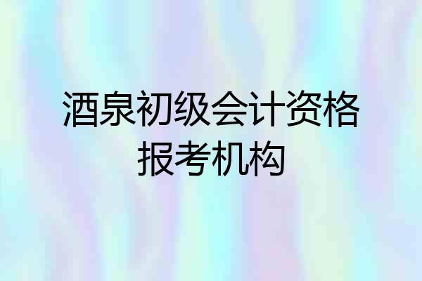 酒泉初级会计资格报考机构