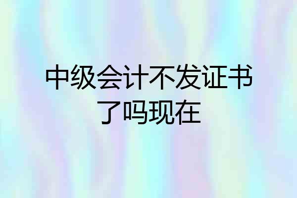 中级会计不发证书了吗现在