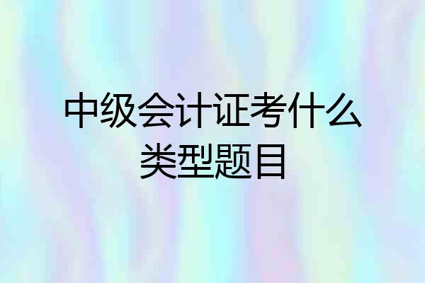 中级会计证考什么类型题目