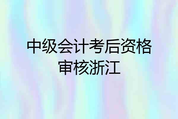 中级会计考后资格审核浙江