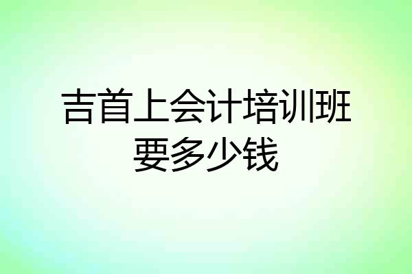 吉首上会计培训班要多少钱