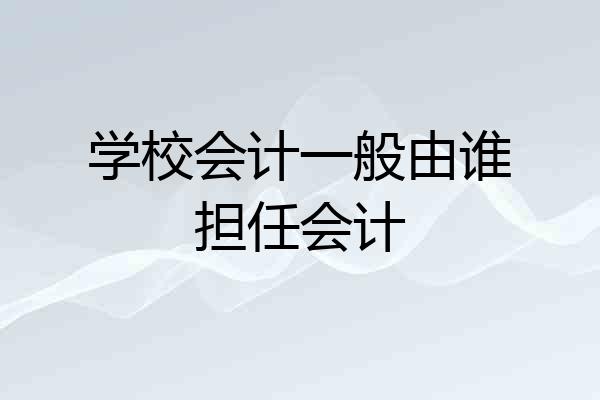 学校会计一般由谁担任会计