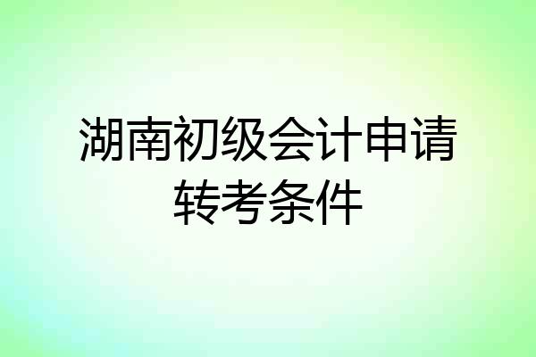 湖南初级会计申请转考条件