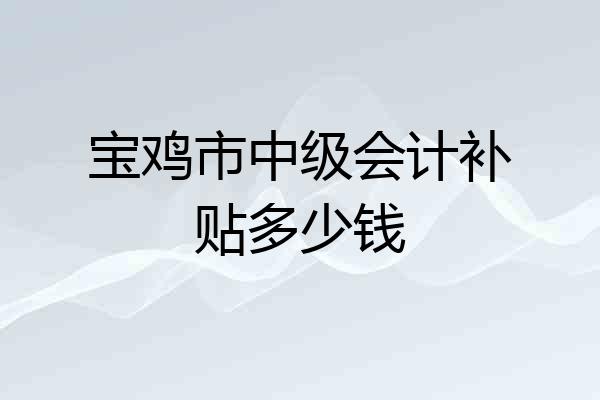 宝鸡市中级会计补贴多少钱