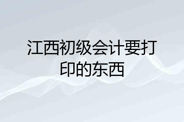 江西初级会计要打印的东西