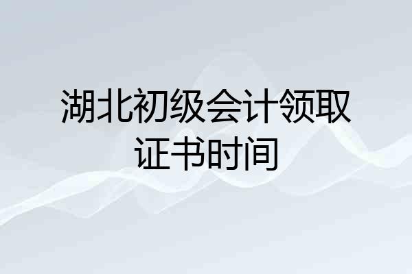 湖北初级会计领取证书时间