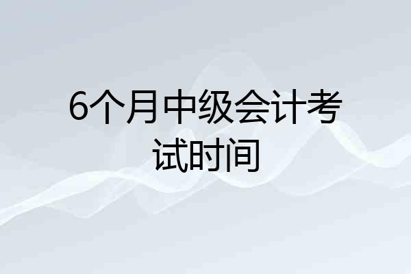 6个月中级会计考试时间