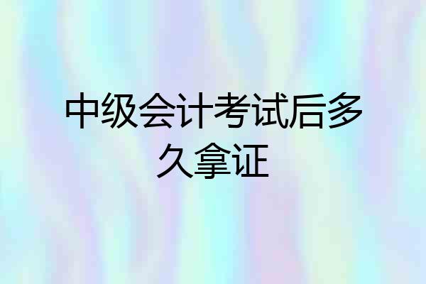 中级会计考试后多久拿证