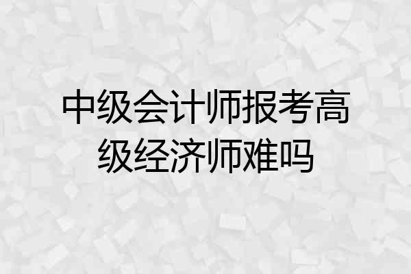 中级会计师报考高级经济师难吗
