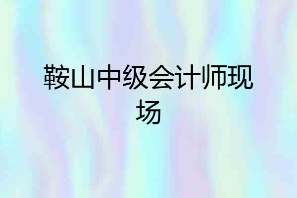鞍山中级会计师现场