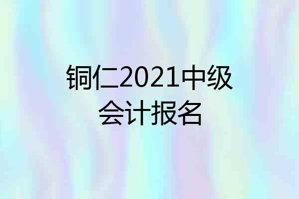 铜仁2021中级会计报名