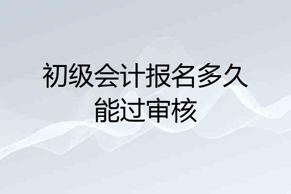 初级会计报名多久能过审核