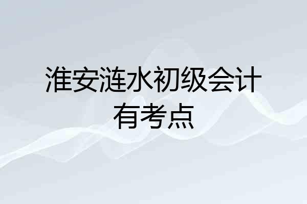 淮安涟水初级会计有考点