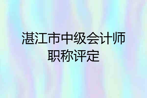 湛江市中级会计师职称评定