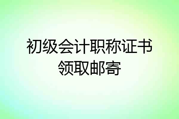 初级会计职称证书领取邮寄