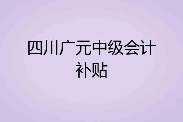 四川广元中级会计补贴