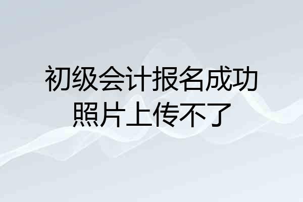 初级会计报名成功照片上传不了
