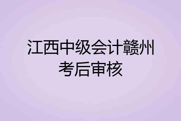江西中级会计赣州考后审核