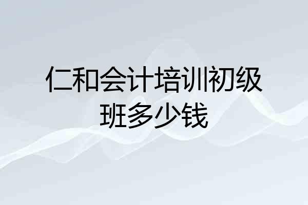仁和会计培训初级班多少钱