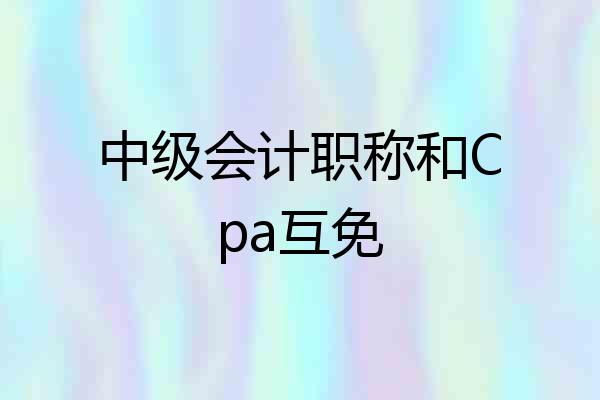 中级会计职称和Cpa互免