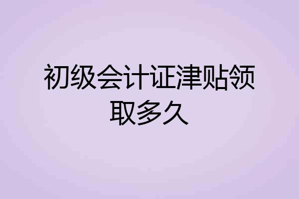 初级会计证津贴领取多久