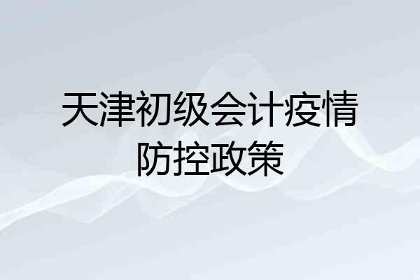 天津初级会计疫情防控政策