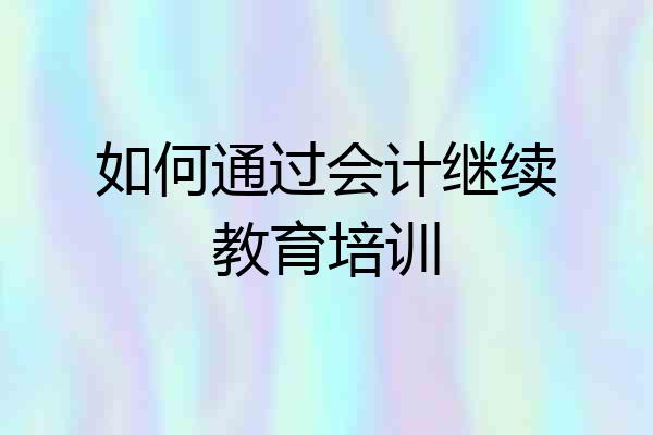 如何通过会计继续教育培训