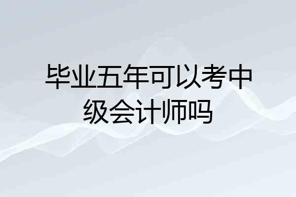 毕业五年可以考中级会计师吗