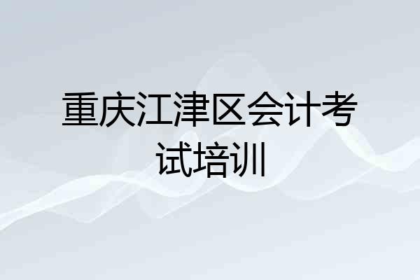 重庆江津区会计考试培训