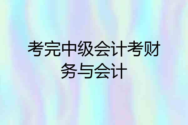 考完中级会计考财务与会计