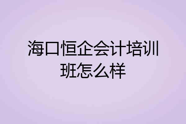 海口恒企会计培训班怎么样