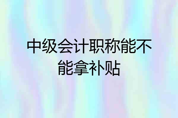 中级会计职称能不能拿补贴