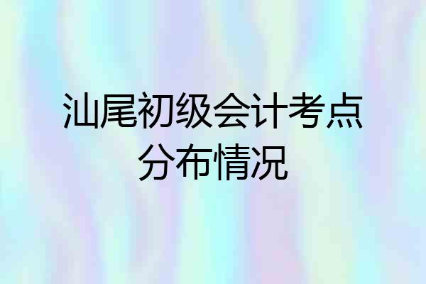 汕尾初级会计考点分布情况