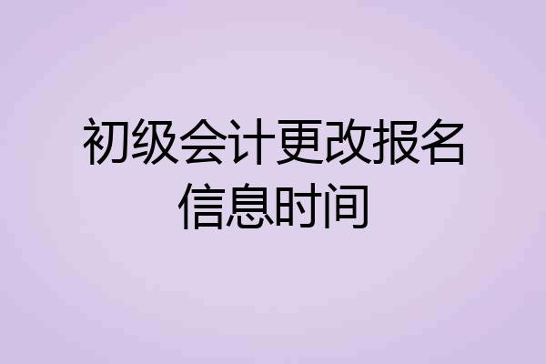 初级会计更改报名信息时间