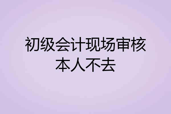 初级会计现场审核本人不去