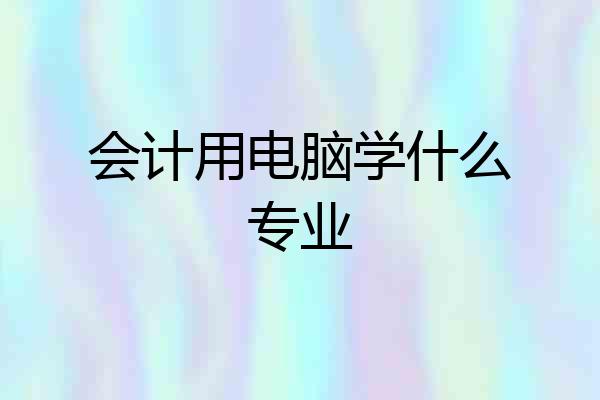 会计用电脑学什么专业