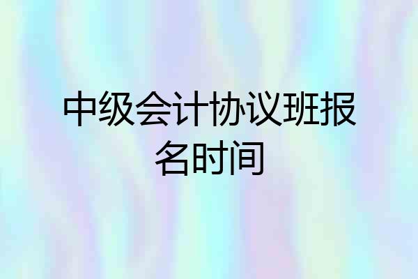 中级会计协议班报名时间